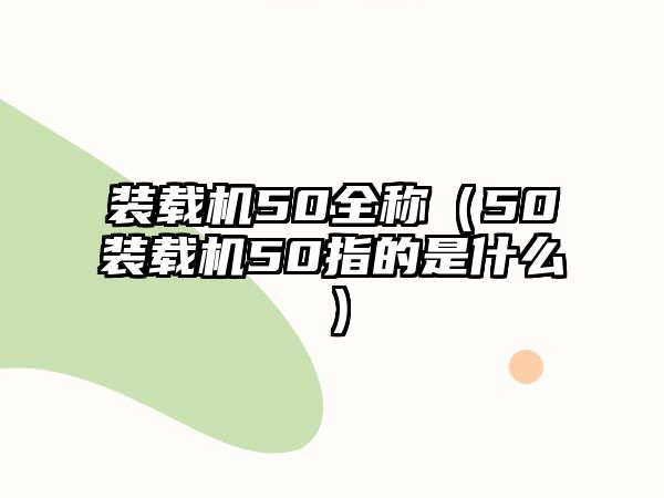 裝載機(jī)50全稱（50裝載機(jī)50指的是什么）