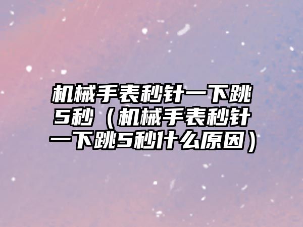 機(jī)械手表秒針一下跳5秒（機(jī)械手表秒針一下跳5秒什么原因）