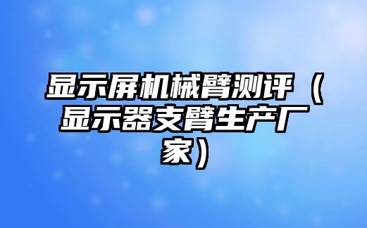 顯示屏機械臂測評（顯示器支臂生產廠家）