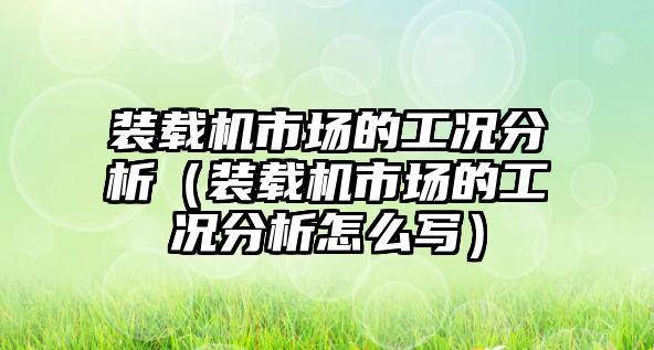 裝載機市場的工況分析（裝載機市場的工況分析怎么寫）