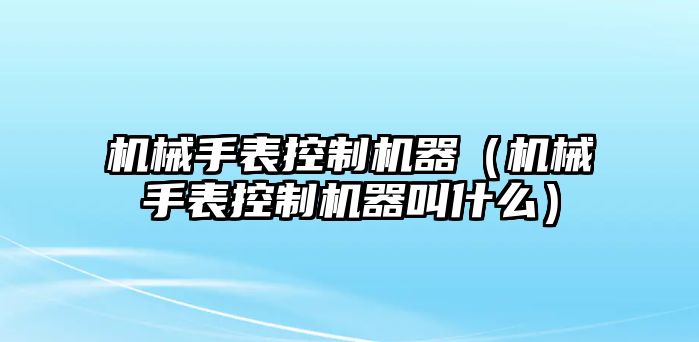 機械手表控制機器（機械手表控制機器叫什么）