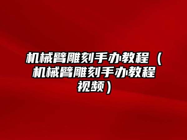 機械臂雕刻手辦教程（機械臂雕刻手辦教程視頻）