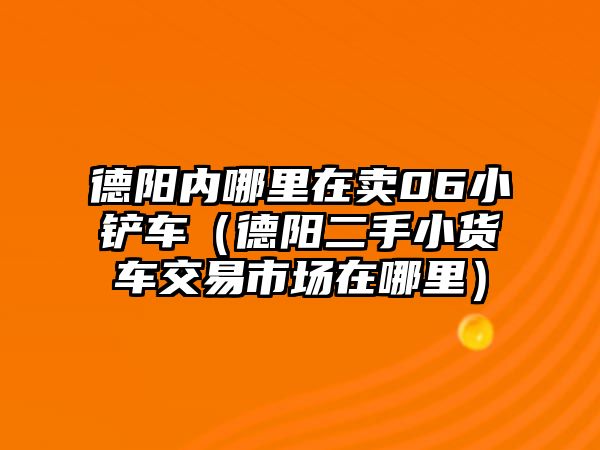 德陽內哪里在賣06小鏟車（德陽二手小貨車交易市場在哪里）