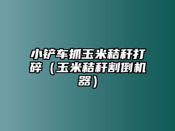 小鏟車抓玉米秸稈打碎（玉米秸稈割倒機器）