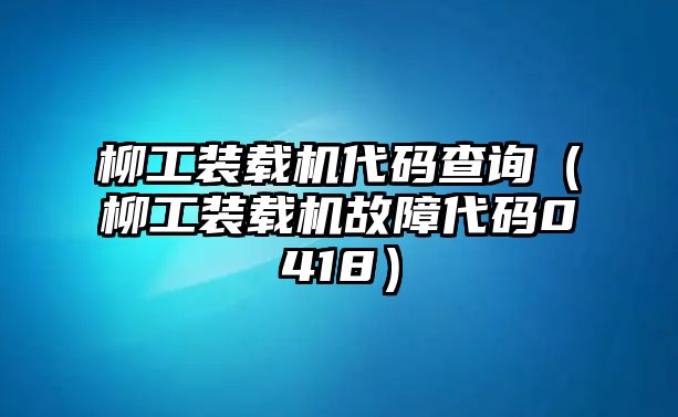 柳工裝載機(jī)代碼查詢（柳工裝載機(jī)故障代碼0418）