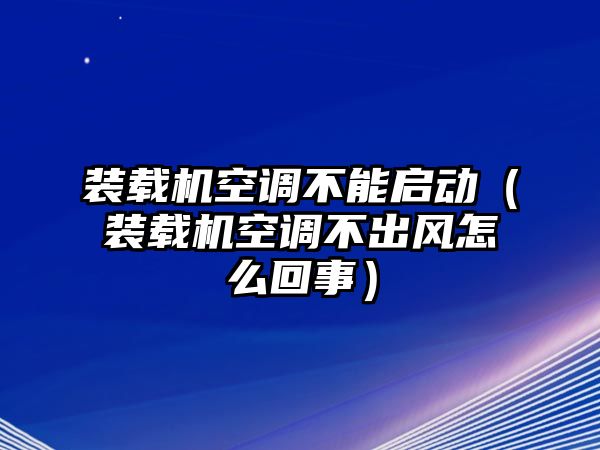 裝載機空調不能啟動（裝載機空調不出風怎么回事）