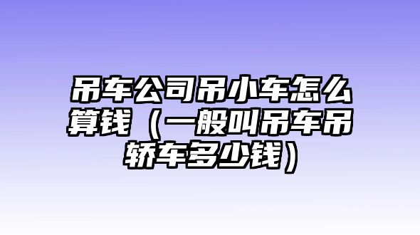 吊車公司吊小車怎么算錢（一般叫吊車吊轎車多少錢）