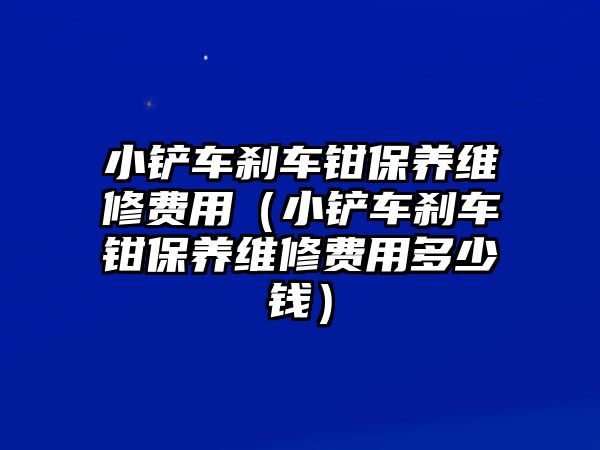 小鏟車剎車鉗保養維修費用（小鏟車剎車鉗保養維修費用多少錢）