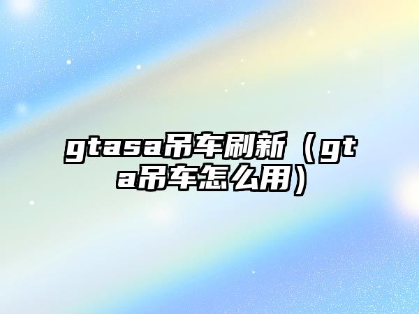 gtasa吊車刷新（gta吊車怎么用）