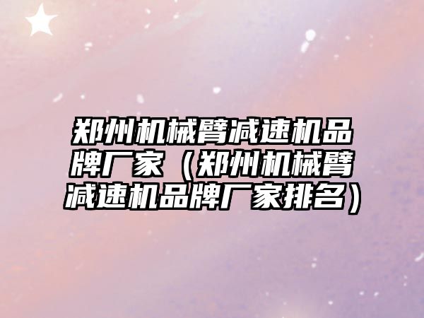 鄭州機械臂減速機品牌廠家（鄭州機械臂減速機品牌廠家排名）