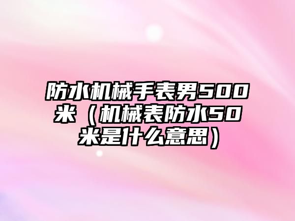 防水機械手表男500米（機械表防水50米是什么意思）