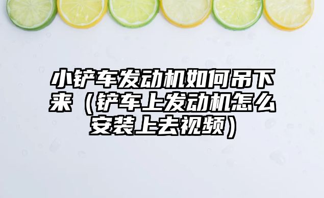 小鏟車發動機如何吊下來（鏟車上發動機怎么安裝上去視頻）