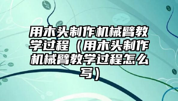 用木頭制作機械臂教學過程（用木頭制作機械臂教學過程怎么寫）