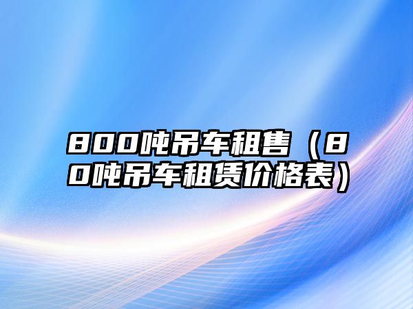 800噸吊車租售（80噸吊車租賃價格表）