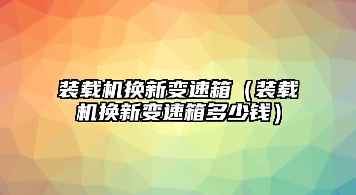 裝載機換新變速箱（裝載機換新變速箱多少錢）