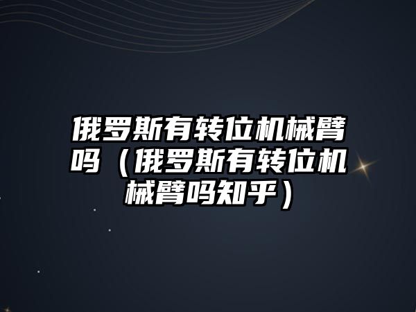 俄羅斯有轉位機械臂嗎（俄羅斯有轉位機械臂嗎知乎）