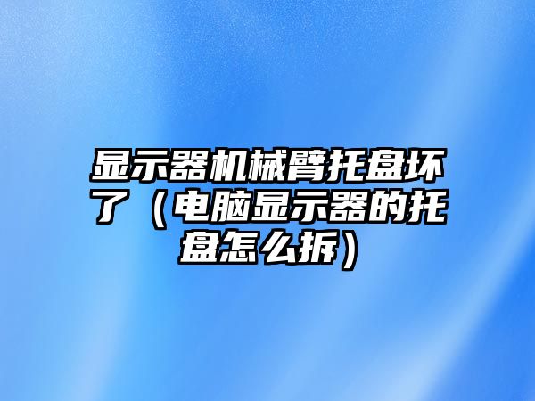 顯示器機械臂托盤壞了（電腦顯示器的托盤怎么拆）