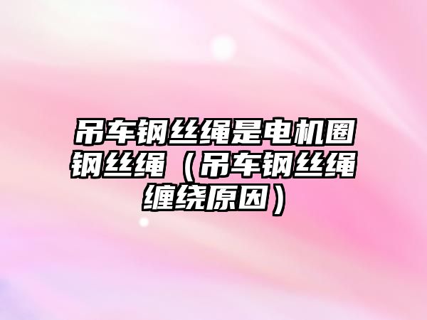 吊車鋼絲繩是電機(jī)圈鋼絲繩（吊車鋼絲繩纏繞原因）