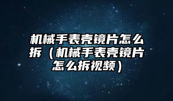 機械手表殼鏡片怎么拆（機械手表殼鏡片怎么拆視頻）