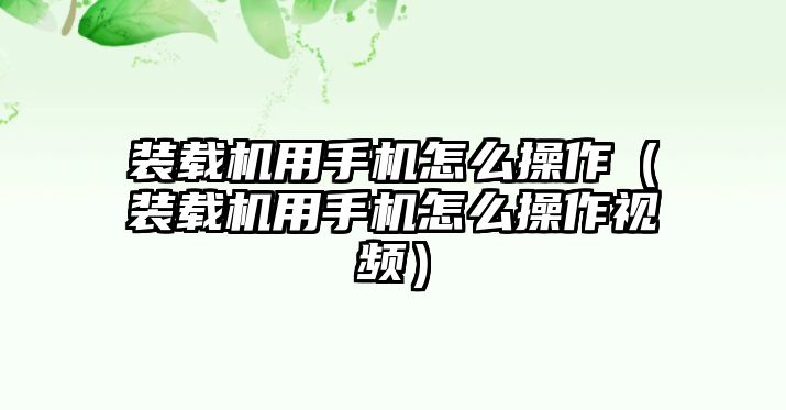 裝載機用手機怎么操作（裝載機用手機怎么操作視頻）