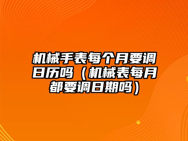 機械手表每個月要調日歷嗎（機械表每月都要調日期嗎）