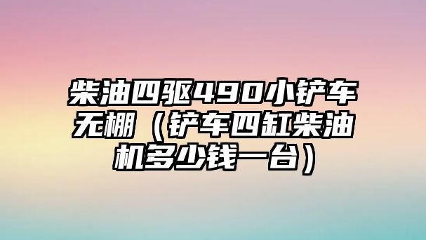 柴油四驅490小鏟車無棚（鏟車四缸柴油機多少錢一臺）