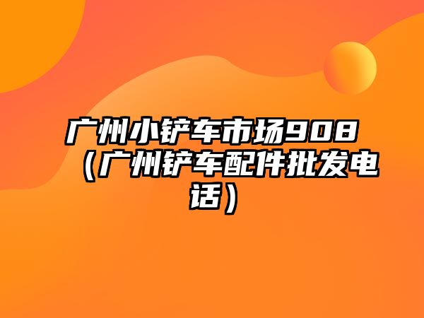 廣州小鏟車市場908（廣州鏟車配件批發(fā)電話）