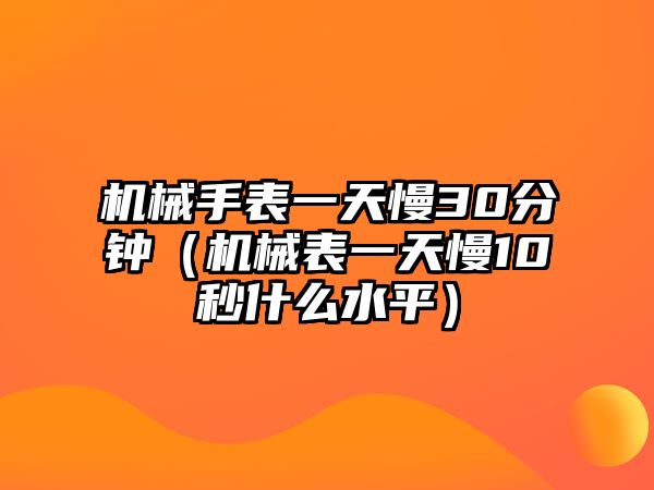 機械手表一天慢30分鐘（機械表一天慢10秒什么水平）