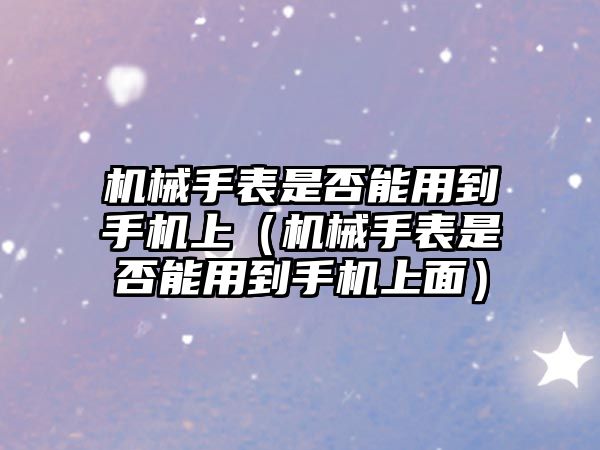 機械手表是否能用到手機上（機械手表是否能用到手機上面）