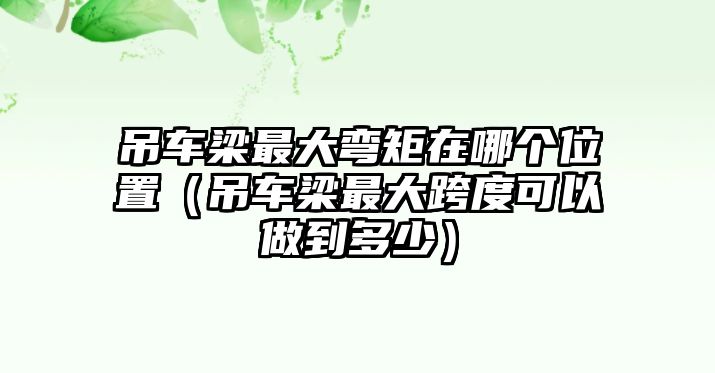 吊車梁最大彎矩在哪個位置（吊車梁最大跨度可以做到多少）