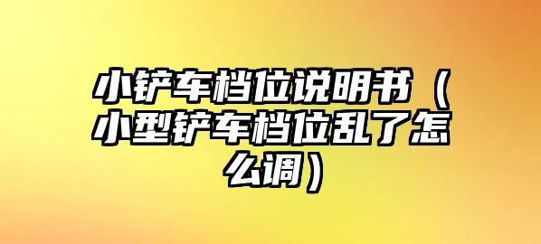 小鏟車檔位說明書（小型鏟車檔位亂了怎么調）