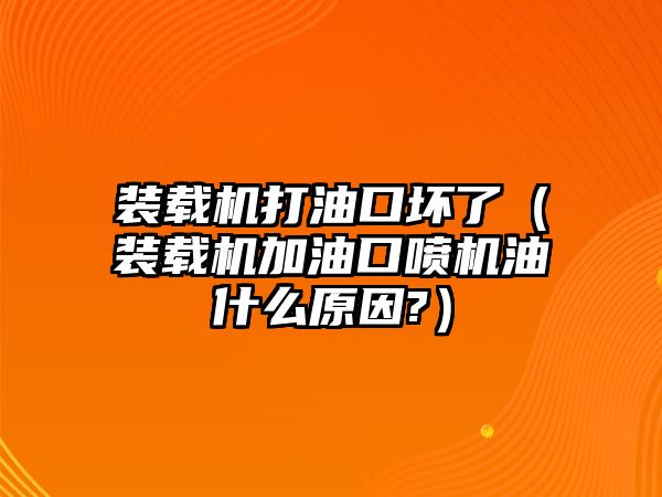 裝載機打油口壞了（裝載機加油口噴機油什么原因?）