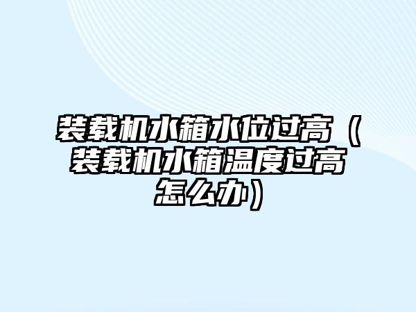 裝載機水箱水位過高（裝載機水箱溫度過高怎么辦）