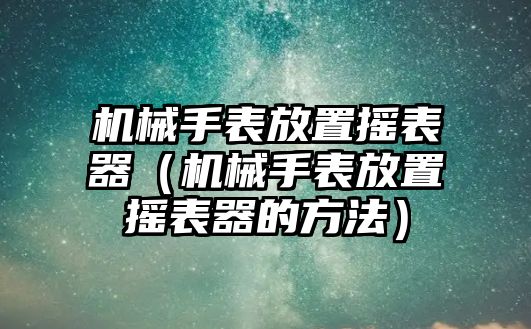 機(jī)械手表放置搖表器（機(jī)械手表放置搖表器的方法）