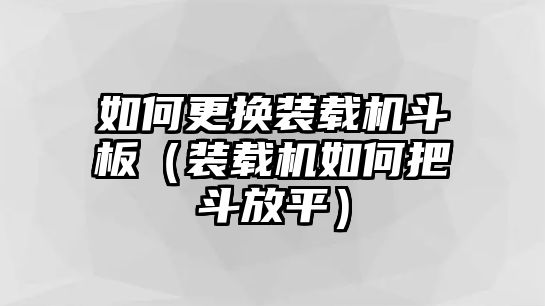 如何更換裝載機斗板（裝載機如何把斗放平）