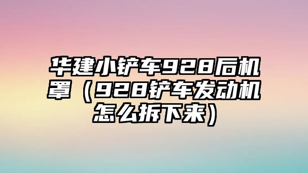 華建小鏟車928后機(jī)罩（928鏟車發(fā)動機(jī)怎么拆下來）