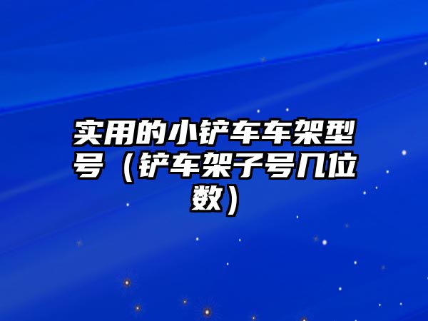 實(shí)用的小鏟車(chē)車(chē)架型號(hào)（鏟車(chē)架子號(hào)幾位數(shù)）