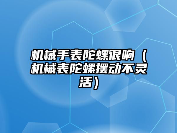 機械手表陀螺很響（機械表陀螺擺動不靈活）