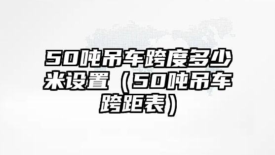 50噸吊車跨度多少米設置（50噸吊車跨距表）