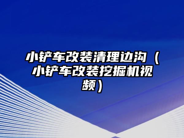 小鏟車改裝清理邊溝（小鏟車改裝挖掘機視頻）