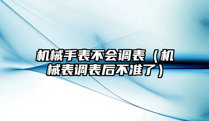 機械手表不會調表（機械表調表后不準了）