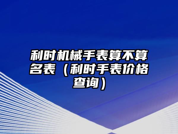 利時(shí)機(jī)械手表算不算名表（利時(shí)手表價(jià)格查詢）