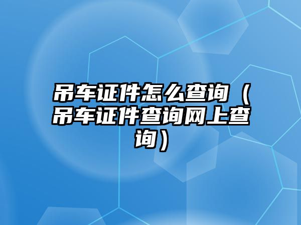 吊車證件怎么查詢（吊車證件查詢網上查詢）