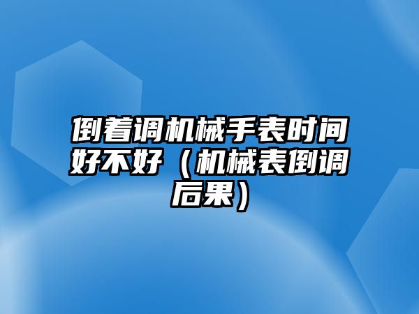 倒著調(diào)機(jī)械手表時(shí)間好不好（機(jī)械表倒調(diào)后果）