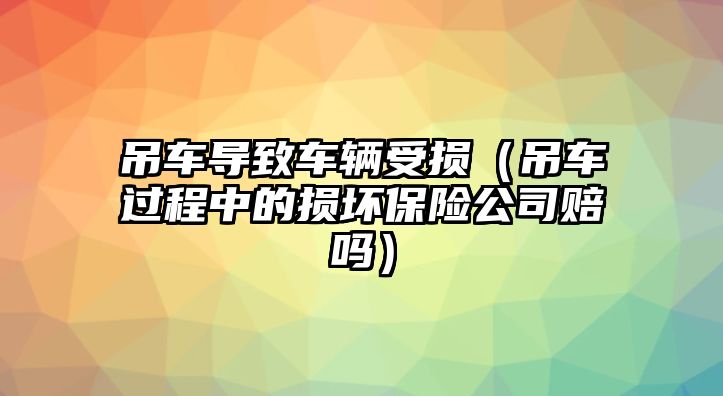 吊車導(dǎo)致車輛受損（吊車過程中的損壞保險(xiǎn)公司賠嗎）