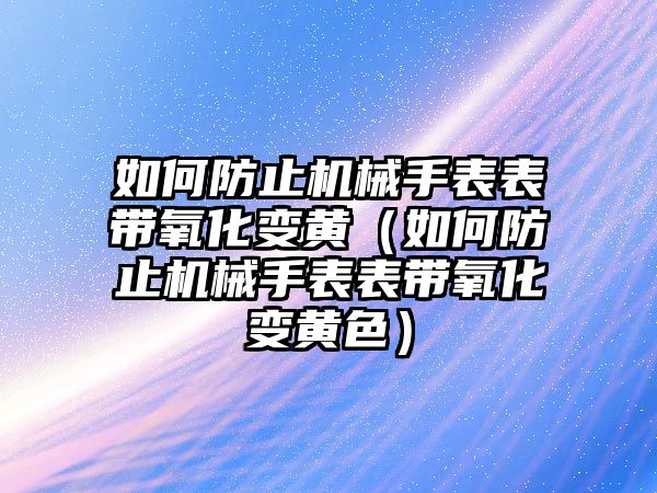 如何防止機械手表表帶氧化變黃（如何防止機械手表表帶氧化變黃色）