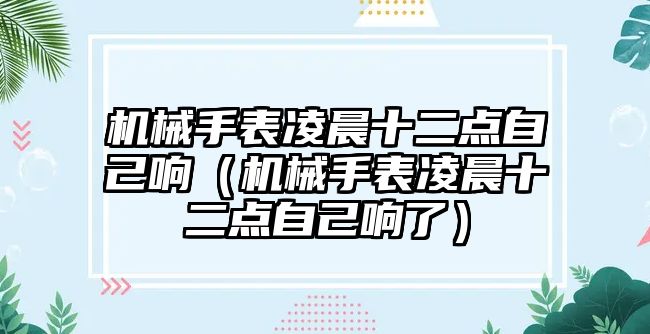 機械手表凌晨十二點自己響（機械手表凌晨十二點自己響了）