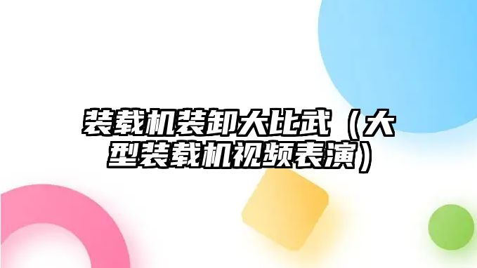 裝載機裝卸大比武（大型裝載機視頻表演）