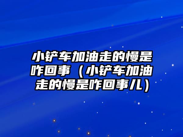 小鏟車加油走的慢是咋回事（小鏟車加油走的慢是咋回事兒）