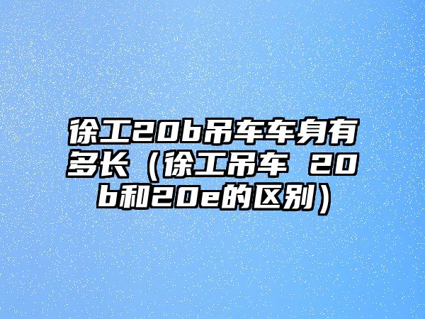 徐工20b吊車車身有多長（徐工吊車 20b和20e的區別）